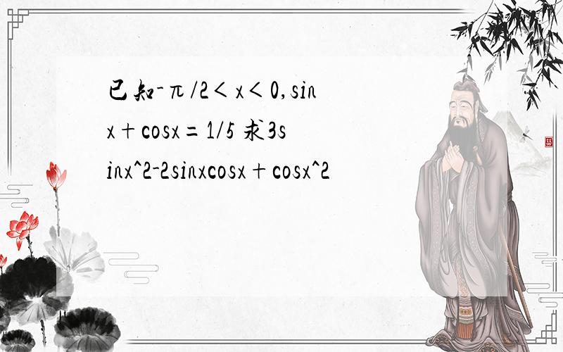 已知-π/2＜x＜0,sinx+cosx=1/5 求3sinx^2-2sinxcosx+cosx^2