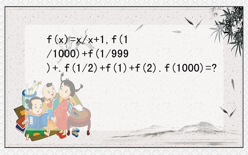 f(x)=x/x+1,f(1/1000)+f(1/999)+.f(1/2)+f(1)+f(2).f(1000)=?
