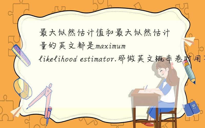 最大似然估计值和最大似然估计量的英文都是maximum likelihood estimator.那做英文概率卷时用不用区分这两个概念?要是用该怎么表示?