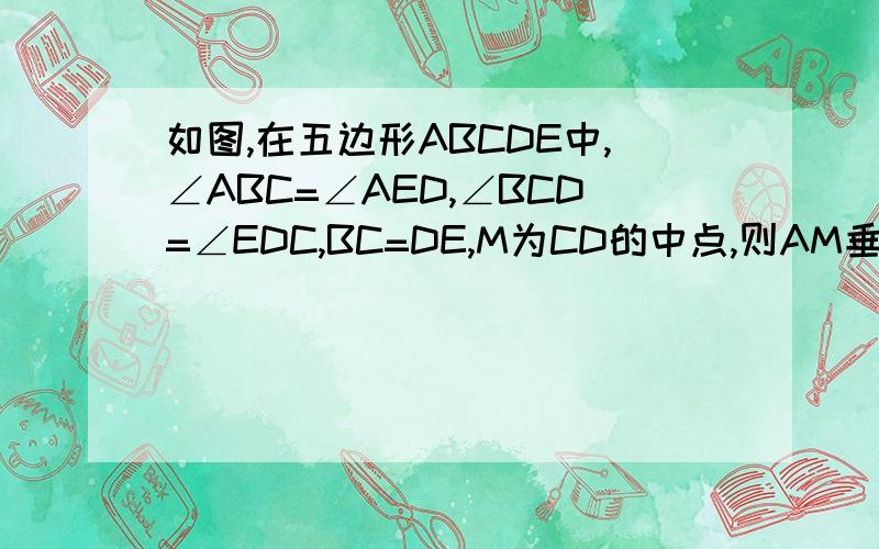 如图,在五边形ABCDE中,∠ABC=∠AED,∠BCD=∠EDC,BC=DE,M为CD的中点,则AM垂直于CD吗?为什么?不要百度知道原先的答案,那些是错的