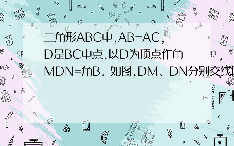 三角形ABC中,AB=AC,D是BC中点,以D为顶点作角MDN=角B. 如图,DM、DN分别交线段AC、AB于E、F两点(点E与点A不三角形ABC中,AB=AC,D是BC中点,以D为顶点作角MDN=角B.如图,DM、DN分别交线段AC、AB于E、F两点(点E与