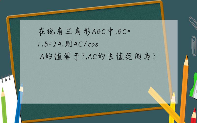 在锐角三角形ABC中,BC=1,B=2A,则AC/cos A的值等于?,AC的去值范围为?