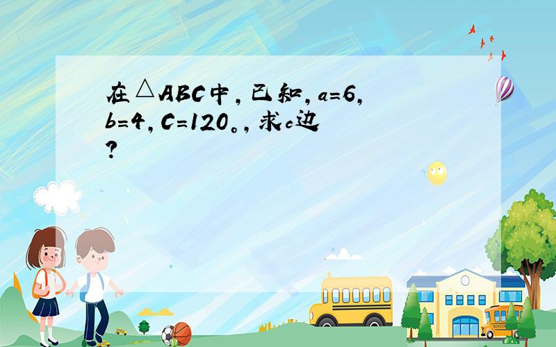 在△ABC中,已知,a=6,b=4,C=120°,求c边?