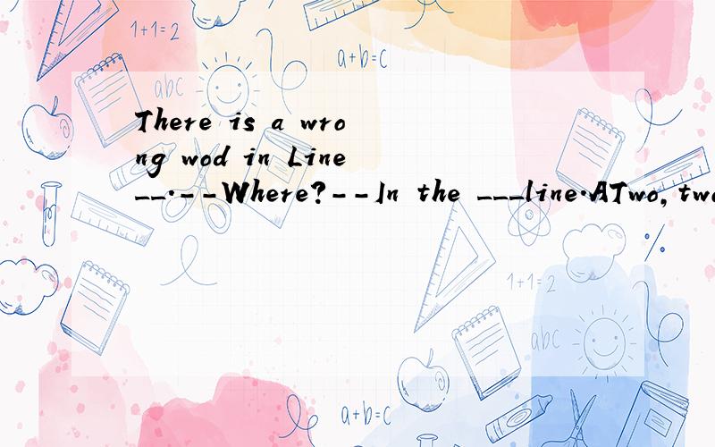 There is a wrong wod in Line__.--Where?--In the ___line.ATwo,twoBTwo,secondCsecond,twoDsecond,secoDsecond,second请问选哪一个?是什么固定搭配?为什么.是word！
