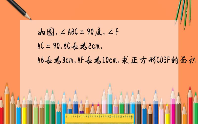 如图,∠ABC=90度,∠FAC=90,BC长为2cm,AB长为3cm,AF长为10cm,求正方形CDEF的面积