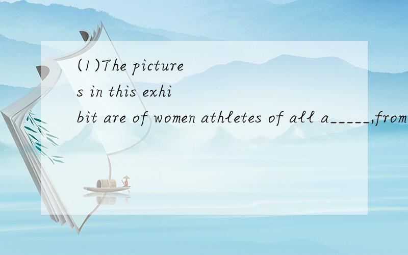 (1)The pictures in this exhibit are of women athletes of all a_____,from young children to old women.(2)Also,some are p______ for competition and some are resting after competing in games.