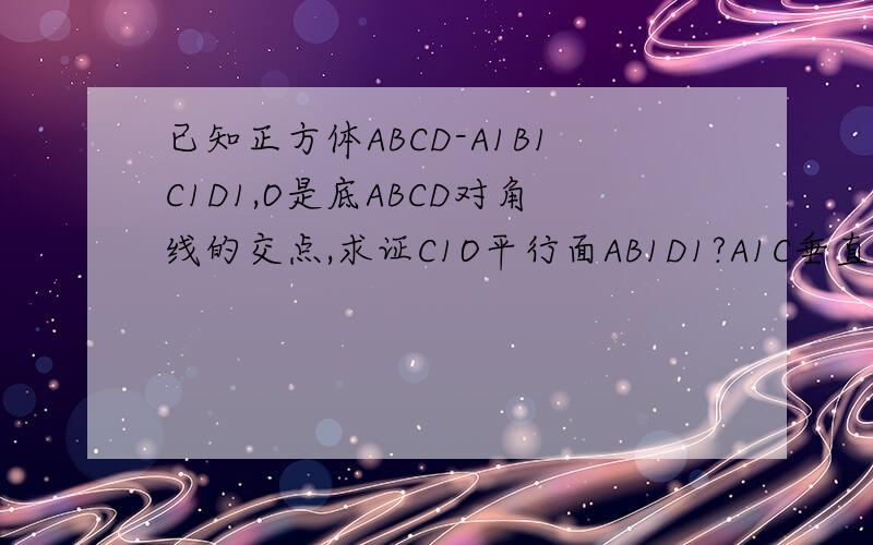 已知正方体ABCD-A1B1C1D1,O是底ABCD对角线的交点,求证C1O平行面AB1D1?A1C垂直面AB1D1?
