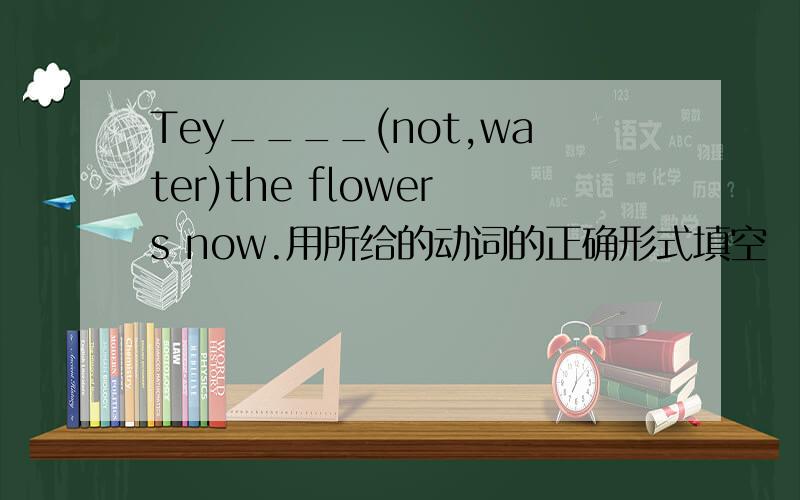 Tey____(not,water)the flowers now.用所给的动词的正确形式填空