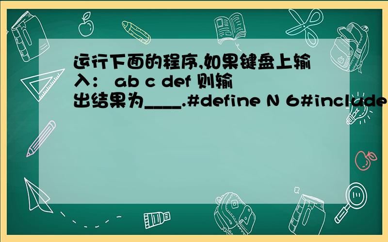 运行下面的程序,如果键盘上输入： ab c def 则输出结果为____.#define N 6#include main (){ char c[N]; int i=0;for ( ; i