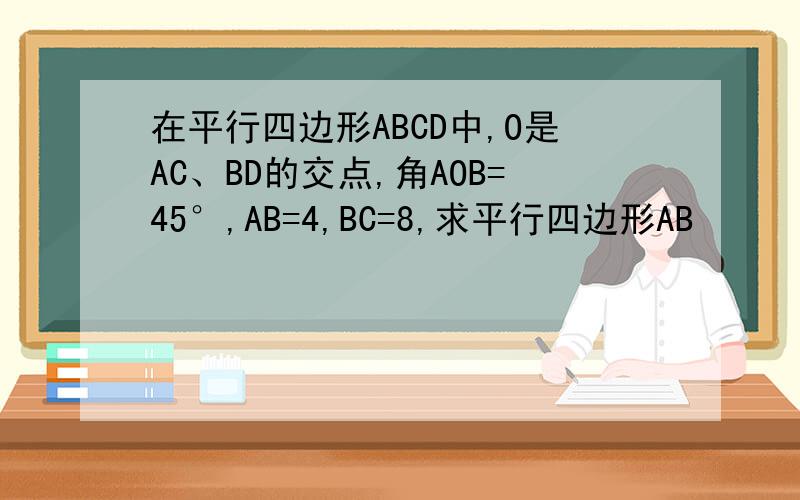 在平行四边形ABCD中,O是AC、BD的交点,角AOB=45°,AB=4,BC=8,求平行四边形AB