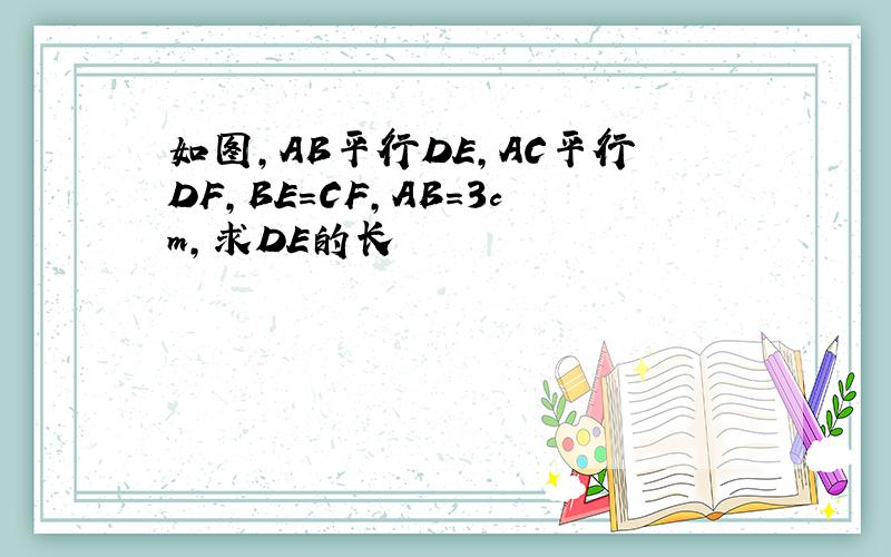 如图,AB平行DE,AC平行DF,BE=CF,AB=3cm,求DE的长