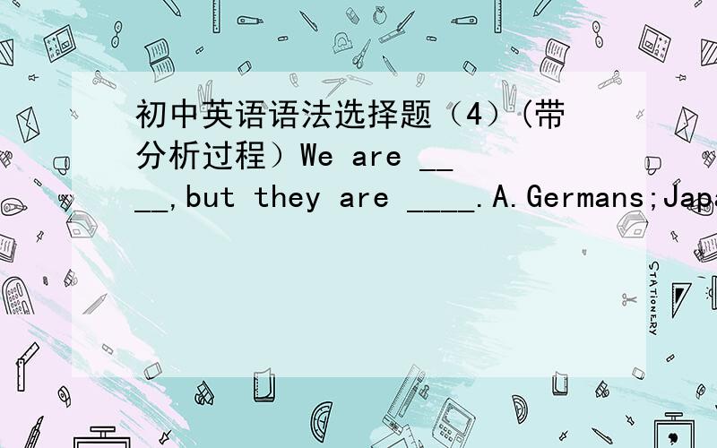 初中英语语法选择题（4）(带分析过程）We are ____,but they are ____.A.Germans;Japanese B.Germen;JapaneseC.Germans;Japaneses D.Germen:Japanese