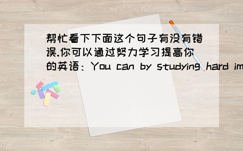 帮忙看下下面这个句子有没有错误.你可以通过努力学习提高你的英语：You can by studying hard improve your English.