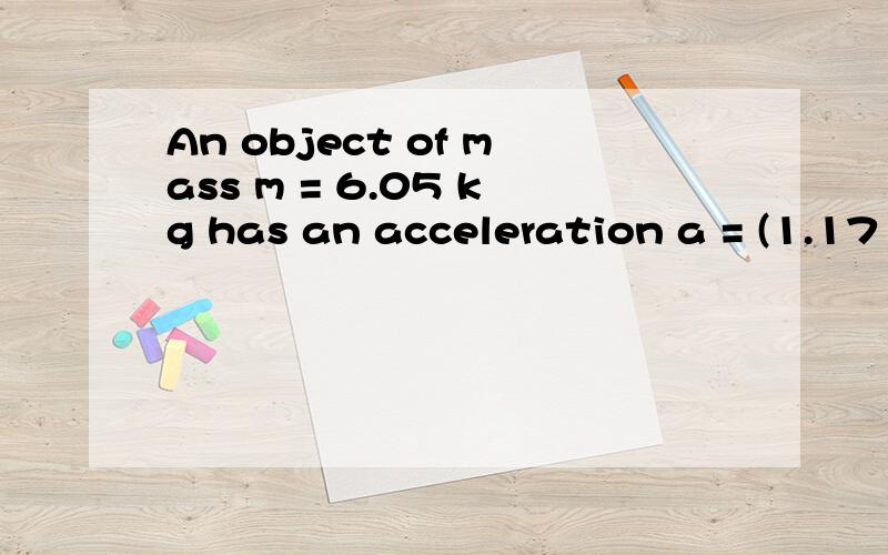 An object of mass m = 6.05 kg has an acceleration a = (1.17 m/s2)x + (-0.664 m/s2)y.Three forces act on this object:F1,F2,and F3.Given that F1 = (2.96 N)X and F2 = (-1.55 N)x + (2.05 N)y,find F3.F3=( )X + ( )Y?