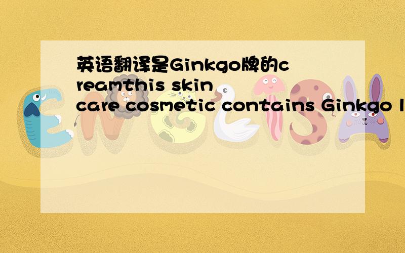 英语翻译是Ginkgo牌的creamthis skin care cosmetic contains Ginkgo leaf extract prolongsyour skin's vitality and youthfulness