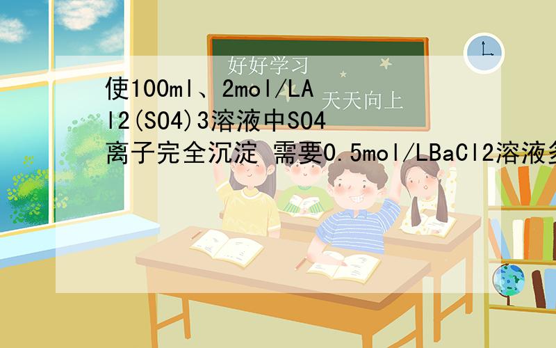 使100ml、2mol/LAl2(SO4)3溶液中SO4离子完全沉淀 需要0.5mol/LBaCl2溶液多少为什么