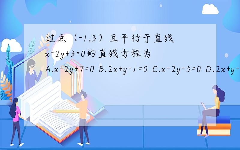 过点（-1,3）且平行于直线x-2y+3=0的直线方程为A.x-2y+7=0 B.2x+y-1=0 C.x-2y-5=0 D.2x+y-5=0