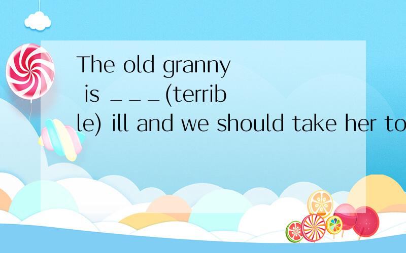 The old granny is ___(terrible) ill and we should take her to hospital at once.