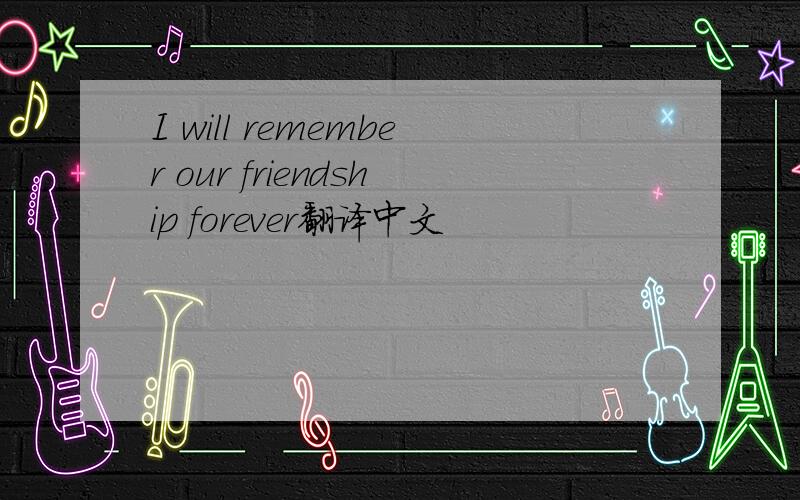 I will remember our friendship forever翻译中文