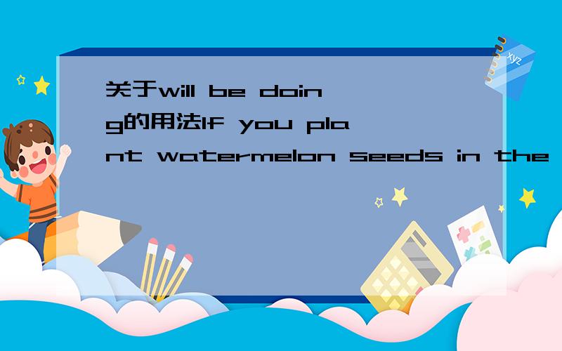 关于will be doing的用法If you plant watermelon seeds in the spring,you ____ fresh watermelon in the fall.A.will be eating B.would eat我想知道两点：第一：为什么这句话不是虚拟语气?第二：will be doing到底是什么意思,