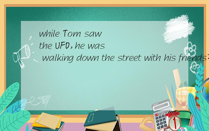 while Tom saw the UFO,he was walking down the street with his friends有一处有错,