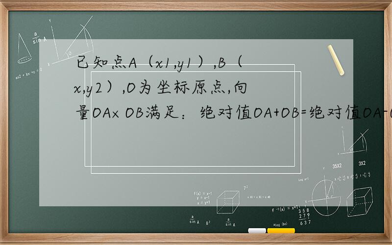 已知点A（x1,y1）,B（x,y2）,O为坐标原点,向量OA×OB满足：绝对值OA+OB=绝对值OA-OB设圆C的方程为x2+y2-（x1+x2）x-（y1+y2）=0.求证：线段AB是圆C的直径