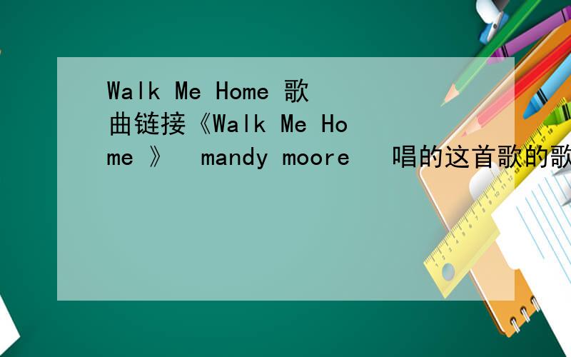 Walk Me Home 歌曲链接《Walk Me Home 》  mandy moore   唱的这首歌的歌曲链接要能放在Q空间里的那种快~~ 谢谢了