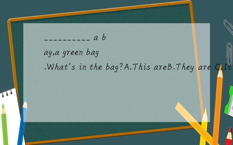 __________ a bag,a green bag.What's in the bag?A.This areB.They are C.It's D.That is