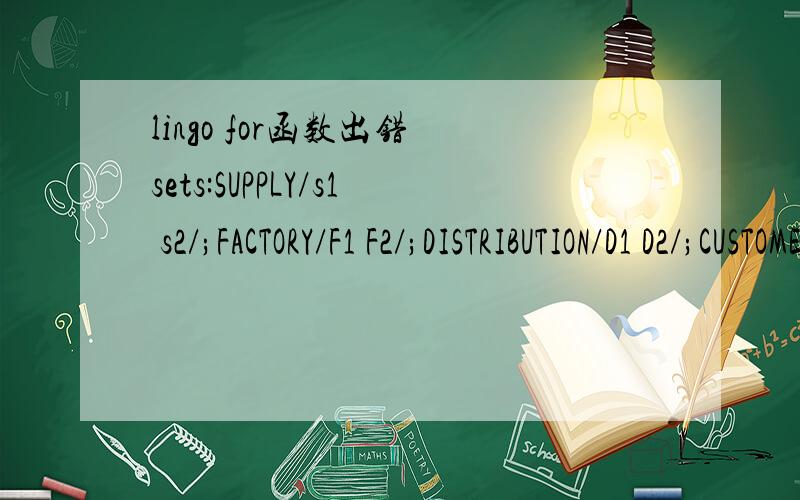 lingo for函数出错 sets:SUPPLY/s1 s2/;FACTORY/F1 F2/;DISTRIBUTION/D1 D2/;CUSTOMER/C1 C2/;MATERIAL/M1 M2 M3/;PRODUCT/P1/;TIME/T1 T2 T3 T4 T5/;SM_LINK(TIME,SUPPLY,MATERIAL):SMC,SMQ;FP_LINK(TIME,FACTORY,PRODUCT):FPc,FPQ;SFM_T_LINK(TIME,SUPPLY,FACTORY
