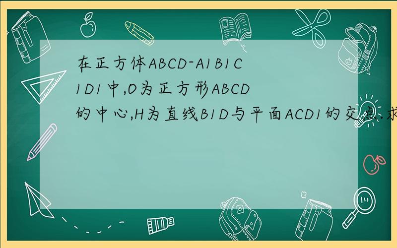 在正方体ABCD-A1B1C1D1中,O为正方形ABCD的中心,H为直线B1D与平面ACD1的交点.求证:D1,H,O三点共线.