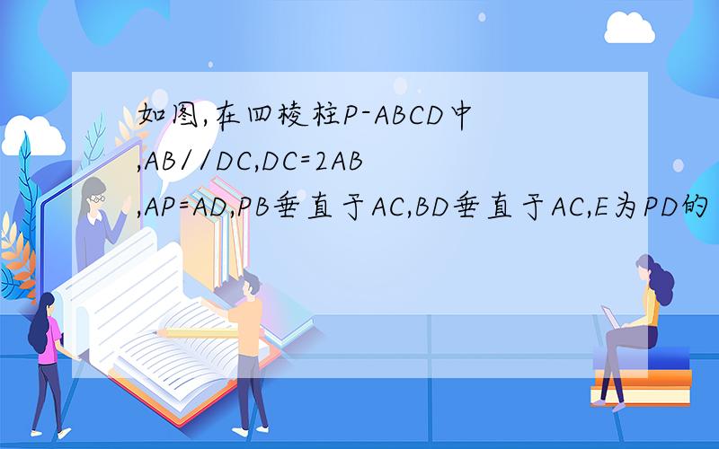 如图,在四棱柱P-ABCD中,AB//DC,DC=2AB,AP=AD,PB垂直于AC,BD垂直于AC,E为PD的中点.求证：（1）AE//平面PBC；（2）PD//平面ACE.