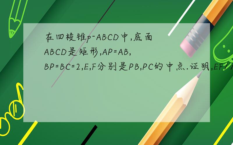 在四棱锥p-ABCD中,底面ABCD是矩形,AP=AB,BP=BC=2,E,F分别是PB,PC的中点.证明,EF//平面PAD