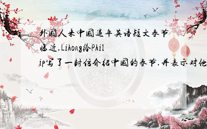 外国人来中国过年英语短文春节临近,Lihong给Philip写了一封信介绍中国的春节,并表示对他的思念（英语短文,速求）