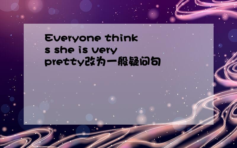 Everyone thinks she is very pretty改为一般疑问句