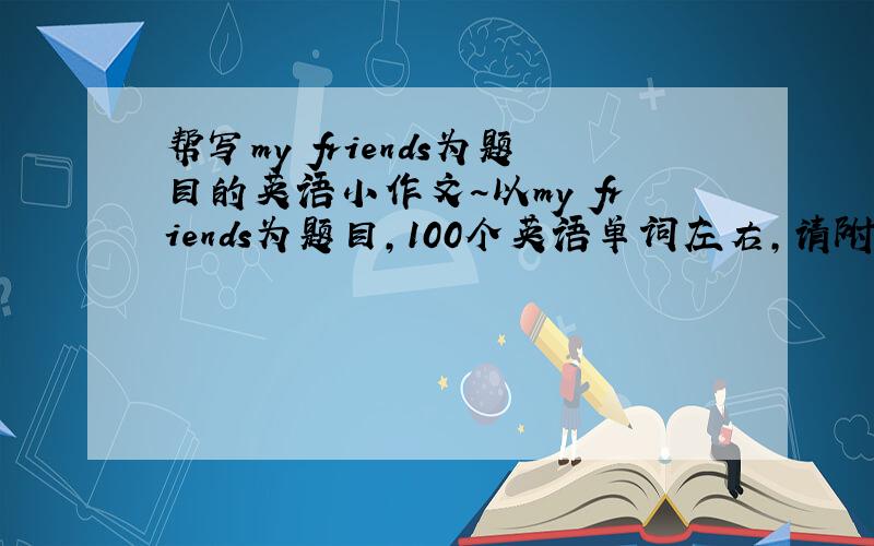帮写my friends为题目的英语小作文~以my friends为题目,100个英语单词左右,请附中文翻译,friends一定要是人，请不要写虚拟的东西，我有4个好朋友（女），可以根据这个写，