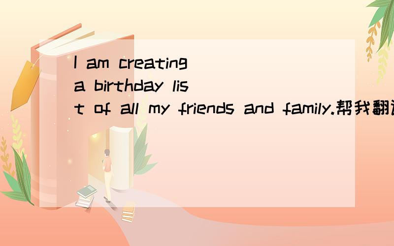I am creating a birthday list of all my friends and family.帮我翻译成中文