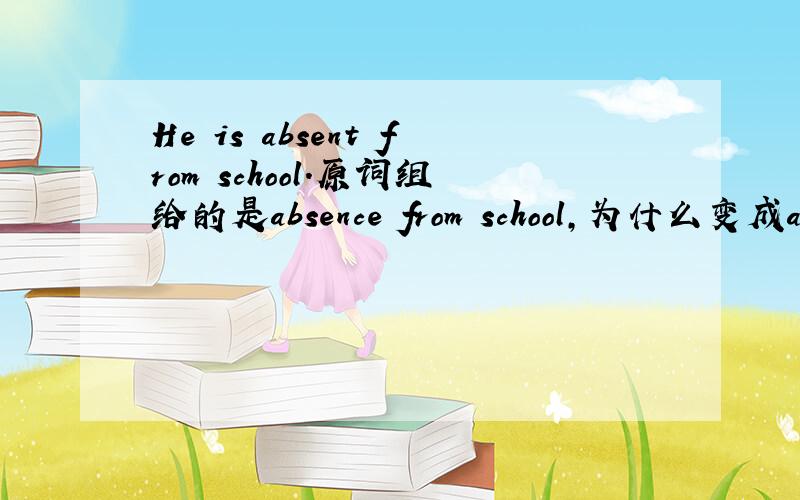 He is absent from school.原词组给的是absence from school,为什么变成absent,