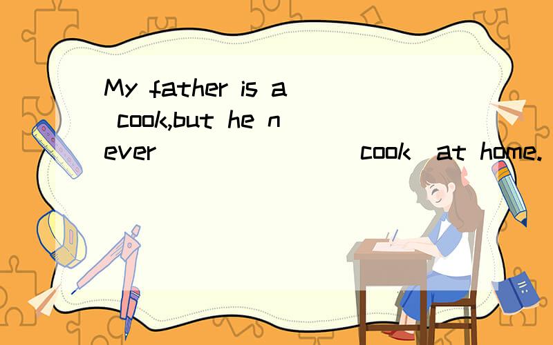 My father is a cook,but he never_______(cook)at home.