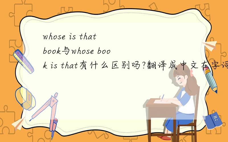 whose is that book与whose book is that有什么区别吗?翻译成中文在字词顺序上是否一样呀!不知道是不是这样翻译:那是谁的书?那书是谁的?