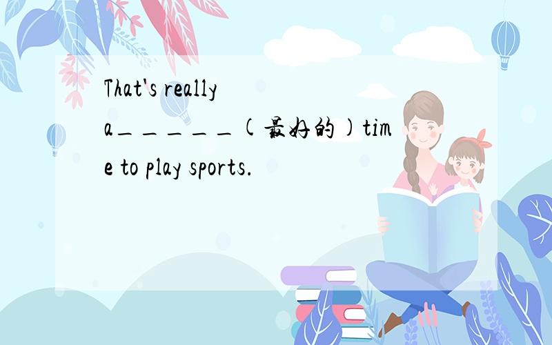 That's really a_____(最好的)time to play sports.