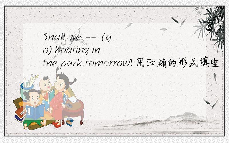Shall we -- (go) boating in the park tomorrow?用正确的形式填空