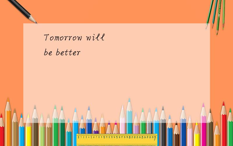 Tomorrow will be better