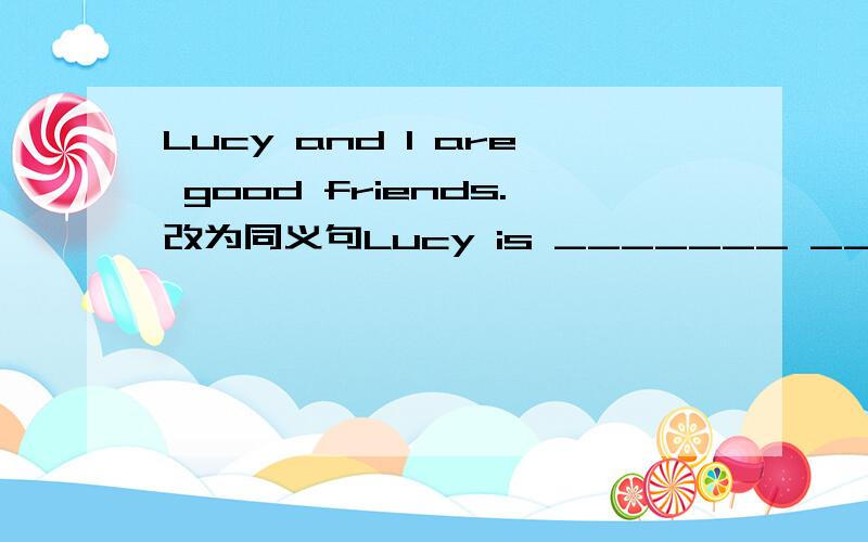 Lucy and I are good friends.改为同义句Lucy is _______ ________me