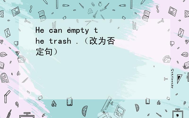 He can empty the trash .（改为否定句）