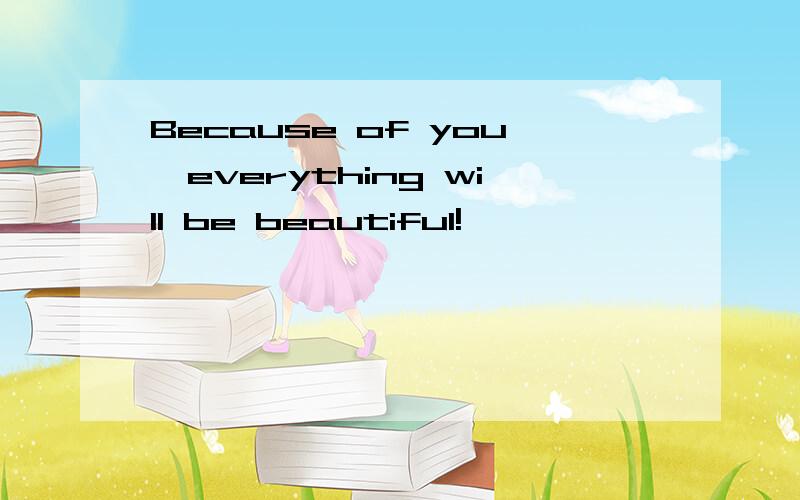 Because of you,everything will be beautiful!