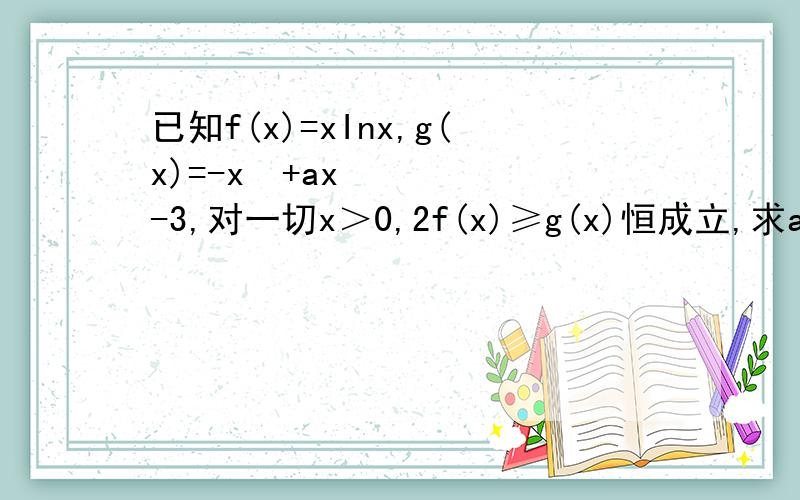 已知f(x)=xInx,g(x)=-x²+ax-3,对一切x＞0,2f(x)≥g(x)恒成立,求a的取值范围.