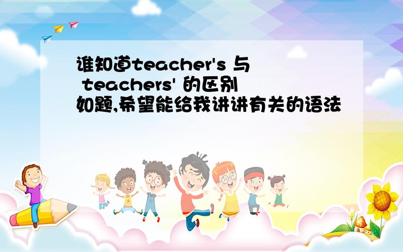 谁知道teacher's 与 teachers' 的区别如题,希望能给我讲讲有关的语法