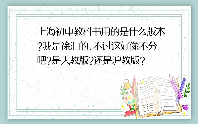 上海初中教科书用的是什么版本?我是徐汇的.不过这好像不分吧?是人教版?还是沪教版?