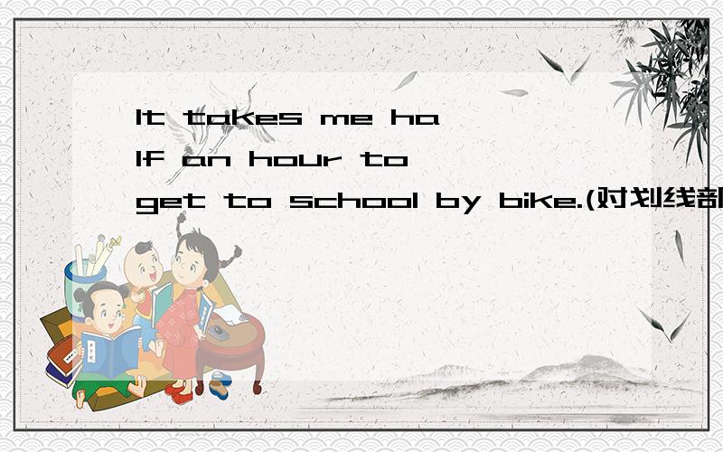 It takes me half an hour to get to school by bike.(对划线部分提问）_______ ________ ________ it ________ you to get to school by bike?划线部分：half an hour