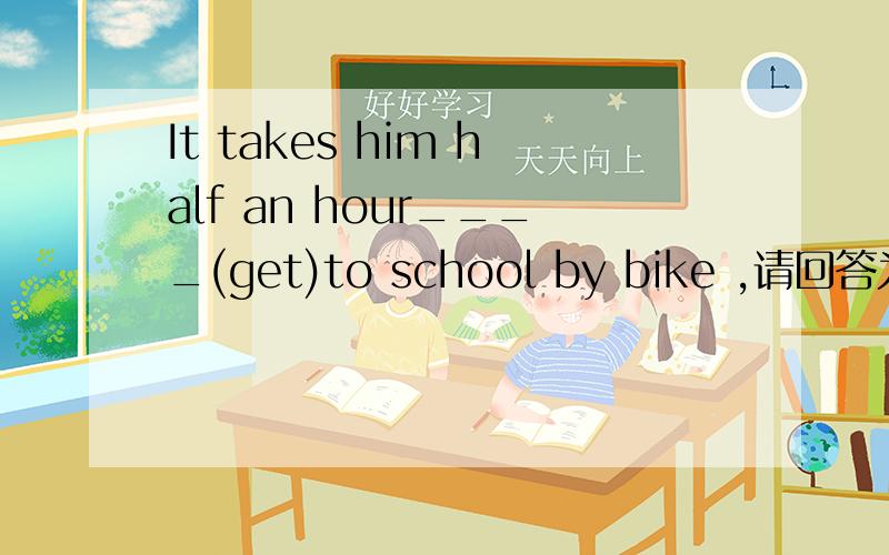 It takes him half an hour____(get)to school by bike ,请回答为什么,并翻译整个句子